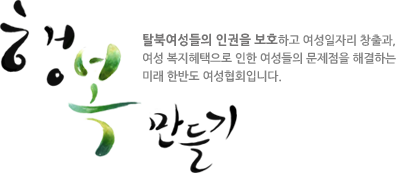 행복만들기 탈북여성들의 인권을 보호하고 여성일자리 창출과, 여성 복지혜택으로 인한 여성들의 문제점을 해결하는 미래 한반도 여성협회입니다. 